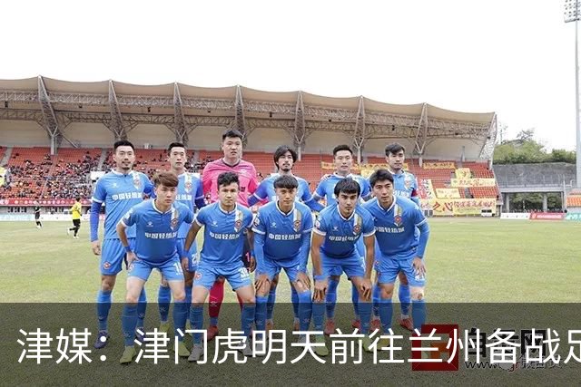 津媒：津门虎明天前往兰州备战足协杯，外援和孙铭谦都不能出场